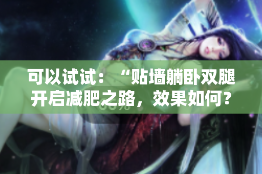 可以試試：“貼墻躺臥雙腿開(kāi)啟減肥之路，效果如何？”