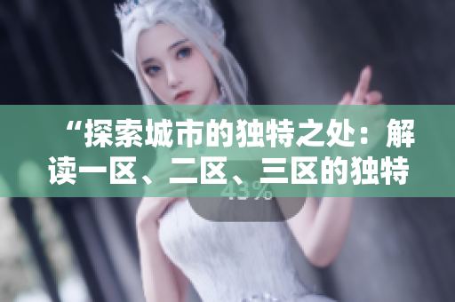 “探索城市的獨(dú)特之處：解讀一區(qū)、二區(qū)、三區(qū)的獨(dú)特魅力”