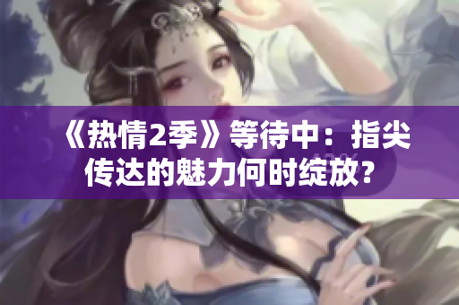 《熱情2季》等待中：指尖傳達(dá)的魅力何時(shí)綻放？