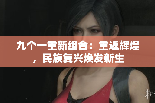 九個(gè)一重新組合：重返輝煌，民族復(fù)興煥發(fā)新生