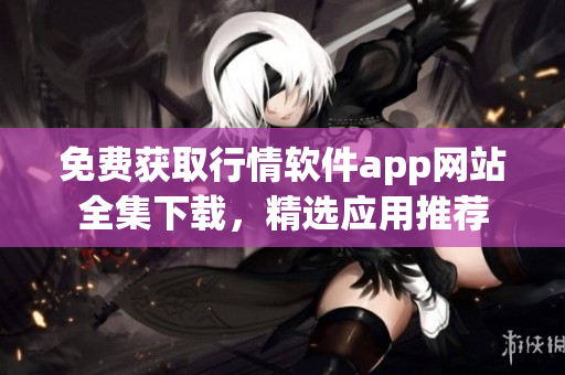 免費(fèi)獲取行情軟件app網(wǎng)站全集下載，精選應(yīng)用推薦