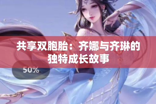 共享雙胞胎：齊娜與齊琳的獨(dú)特成長(zhǎng)故事