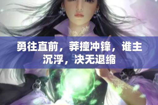勇往直前，莽撞沖鋒，誰主沉浮，決無退縮