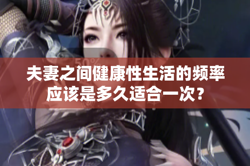 夫妻之間健康性生活的頻率應(yīng)該是多久適合一次？