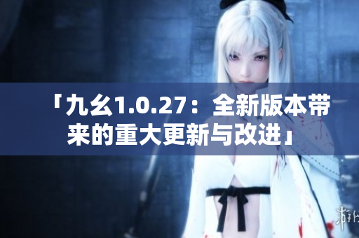 「九幺1.0.27：全新版本帶來的重大更新與改進(jìn)」