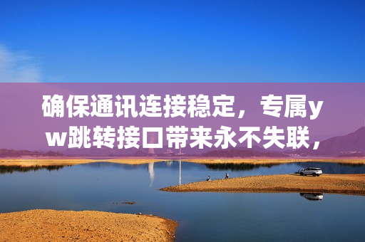 確保通訊連接穩(wěn)定，專屬yw跳轉(zhuǎn)接口帶來永不失聯(lián)，提升工作效率