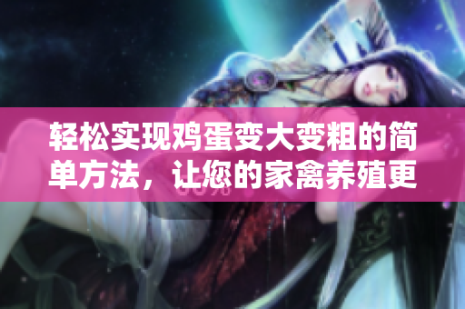 輕松實(shí)現(xiàn)雞蛋變大變粗的簡(jiǎn)單方法，讓您的家禽養(yǎng)殖更高效！