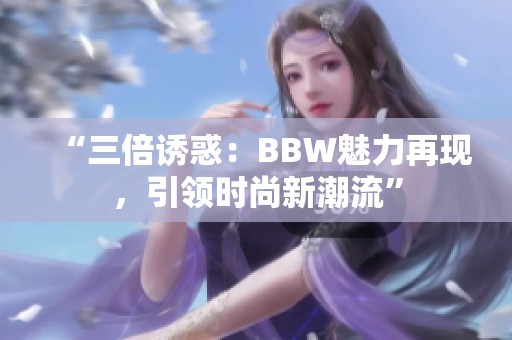 “三倍誘惑：BBW魅力再現(xiàn)，引領(lǐng)時尚新潮流”
