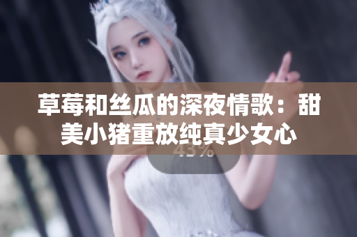 草莓和絲瓜的深夜情歌：甜美小豬重放純真少女心