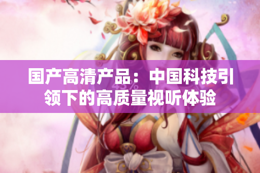 國產(chǎn)高清產(chǎn)品：中國科技引領(lǐng)下的高質(zhì)量視聽體驗