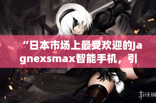 “日本市場上最受歡迎的Jagnexsmax智能手機(jī)，引領(lǐng)科技潮流”