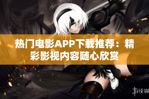 熱門電影APP下載推薦：精彩影視內(nèi)容隨心欣賞