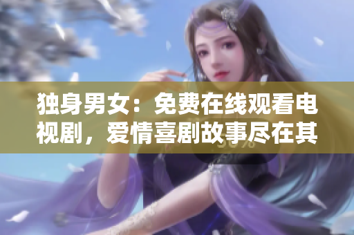 獨身男女：免費在線觀看電視劇，愛情喜劇故事盡在其中
