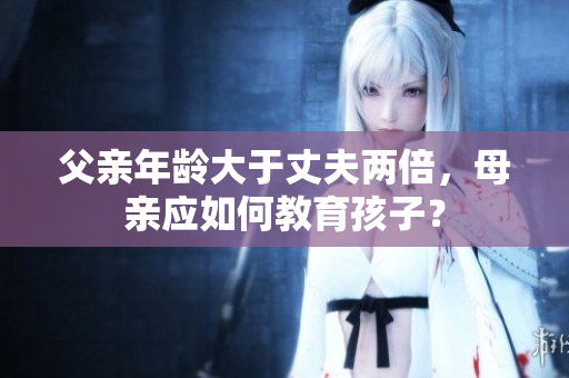 父親年齡大于丈夫兩倍，母親應如何教育孩子？