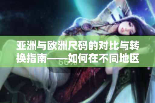亞洲與歐洲尺碼的對比與轉換指南——如何在不同地區(qū)找到合適的服裝尺碼