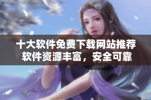 十大軟件免費(fèi)下載網(wǎng)站推薦 軟件資源豐富，安全可靠