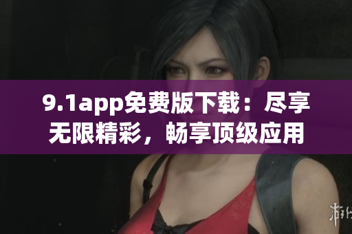 9.1app免費(fèi)版下載：盡享無限精彩，暢享頂級應(yīng)用