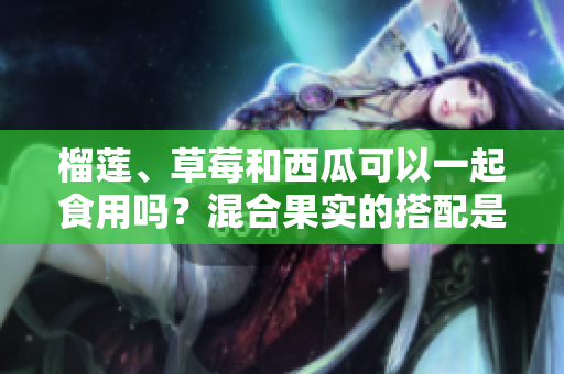 榴蓮、草莓和西瓜可以一起食用嗎？混合果實(shí)的搭配是否安全？