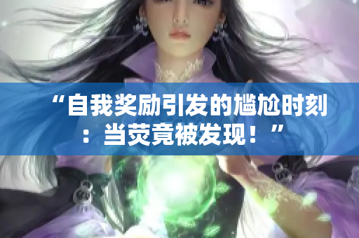 “自我獎勵引發(fā)的尷尬時刻：當(dāng)熒竟被發(fā)現(xiàn)！”