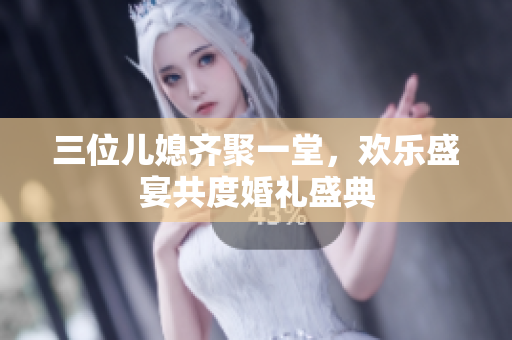 三位兒媳齊聚一堂，歡樂盛宴共度婚禮盛典