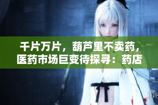 千片萬片，葫蘆里不賣藥，醫(yī)藥市場巨變待探尋：藥店新商機(jī)？