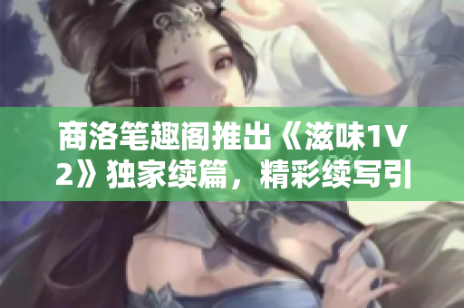 商洛筆趣閣推出《滋味1V2》獨(dú)家續(xù)篇，精彩續(xù)寫引發(fā)期待與探討