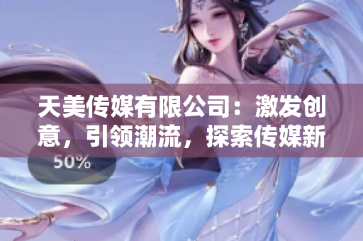 天美傳媒有限公司：激發(fā)創(chuàng)意，引領(lǐng)潮流，探索傳媒新紀(jì)元！