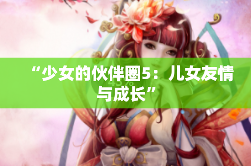 “少女的伙伴圈5：兒女友情與成長(zhǎng)”