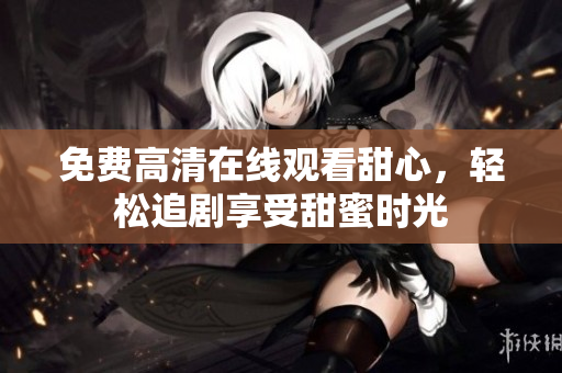 免費(fèi)高清在線觀看甜心，輕松追劇享受甜蜜時(shí)光