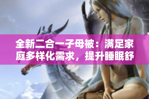 全新二合一子母被：滿足家庭多樣化需求，提升睡眠舒適度