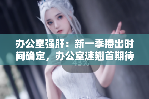 辦公室強肝：新一季播出時間確定，辦公室迷翹首期待