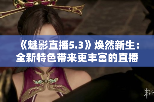 《魅影直播5.3》煥然新生：全新特色帶來更豐富的直播體驗