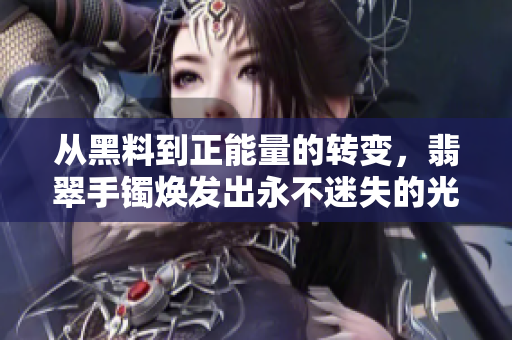 從黑料到正能量的轉(zhuǎn)變，翡翠手鐲煥發(fā)出永不迷失的光芒