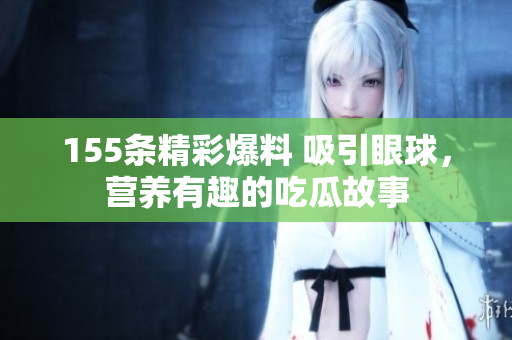 155條精彩爆料 吸引眼球，營養(yǎng)有趣的吃瓜故事