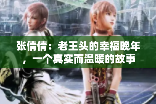 張倩倩：老王頭的幸福晚年，一個真實而溫暖的故事