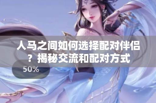 人馬之間如何選擇配對伴侶？揭秘交流和配對方式