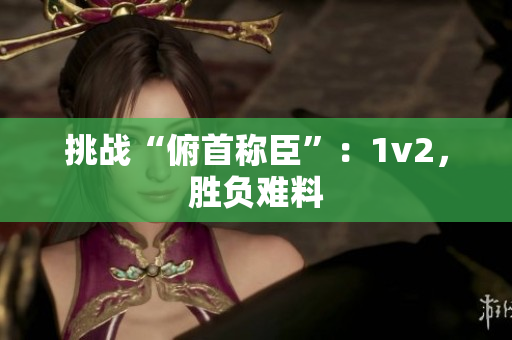 挑戰(zhàn)“俯首稱臣”：1v2，勝負(fù)難料