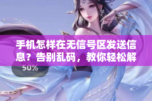 手機(jī)怎樣在無信號區(qū)發(fā)送信息？告別亂碼，教你輕松解決！