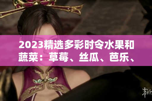 2023精選多彩時令水果和蔬菜：草莓、絲瓜、芭樂、綠巨人櫻桃、秋葵，粉色風(fēng)潮引領(lǐng)著美食新趨勢