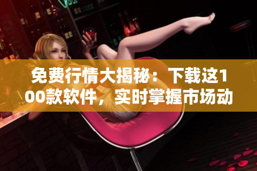 免費行情大揭秘：下載這100款軟件，實時掌握市場動向！