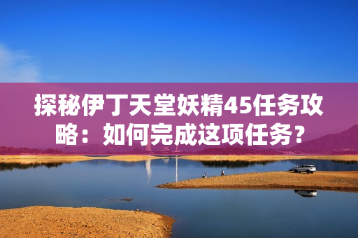 探秘伊丁天堂妖精45任務(wù)攻略：如何完成這項任務(wù)？