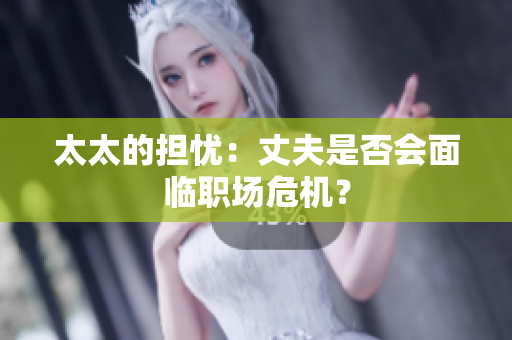 太太的擔(dān)憂：丈夫是否會(huì)面臨職場(chǎng)危機(jī)？