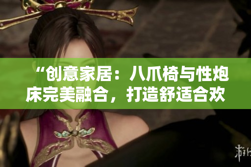 “創(chuàng)意家居：八爪椅與性炮床完美融合，打造舒適合歡空間”