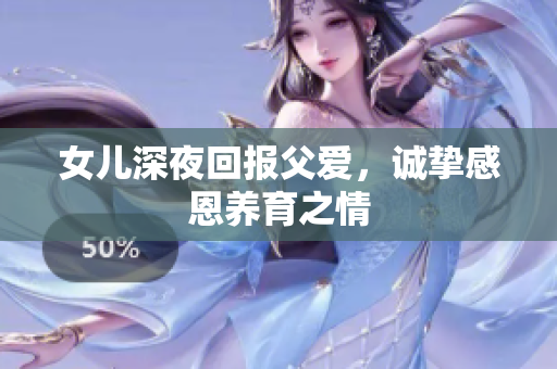 女兒深夜回報父愛，誠摯感恩養(yǎng)育之情