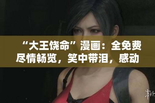 “大王饒命”漫畫：全免費盡情暢覽，笑中帶淚，感動人心！