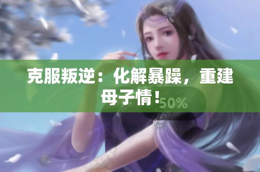 克服叛逆：化解暴躁，重建母子情！