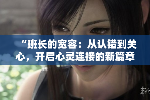 “班長的寬容：從認錯到關(guān)心，開啟心靈連接的新篇章”