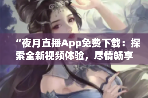 “夜月直播App免費(fèi)下載：探索全新視頻體驗(yàn)，盡情暢享精彩內(nèi)容！”