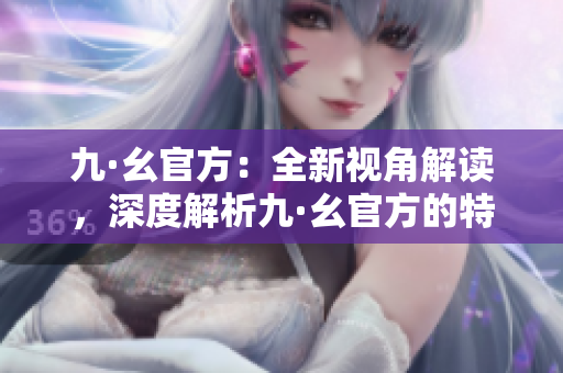 九·幺官方：全新視角解讀，深度解析九·幺官方的特色與魅力