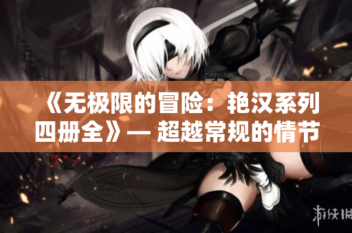 《無極限的冒險：艷漢系列四冊全》— 超越常規(guī)的情節(jié)，探索無盡的創(chuàng)意世界